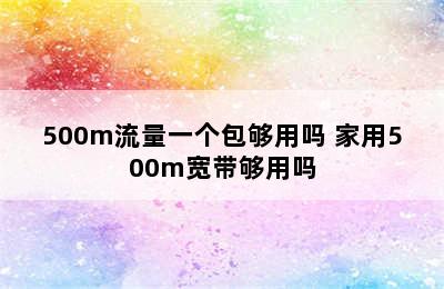 500m流量一个包够用吗 家用500m宽带够用吗